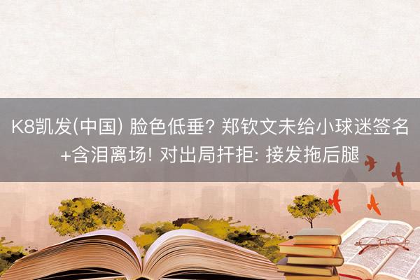 K8凯发(中国) 脸色低垂? 郑钦文未给小球迷签名+含泪离场! 对出局扞拒: 接发拖后腿
