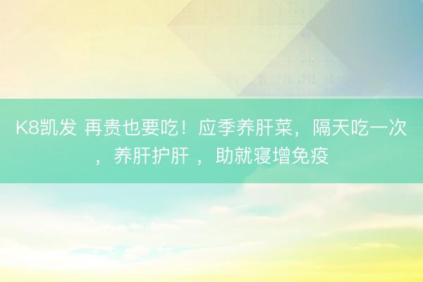 K8凯发 再贵也要吃！应季养肝菜，隔天吃一次，养肝护肝 ，助就寝增免疫
