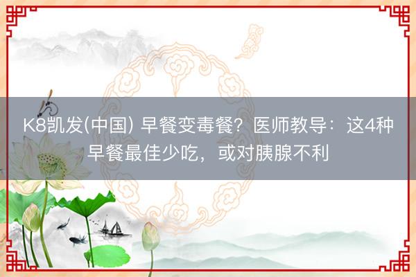 K8凯发(中国) 早餐变毒餐？医师教导：这4种早餐最佳少吃，或对胰腺不利