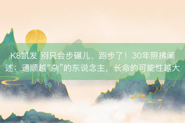 K8凯发 别只会步碾儿、跑步了！30年照拂阐述：通顺越“杂”的东说念主，长命的可能性越大