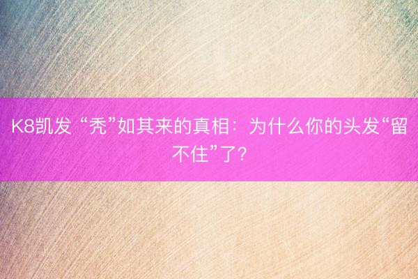 K8凯发 “秃”如其来的真相：为什么你的头发“留不住”了？