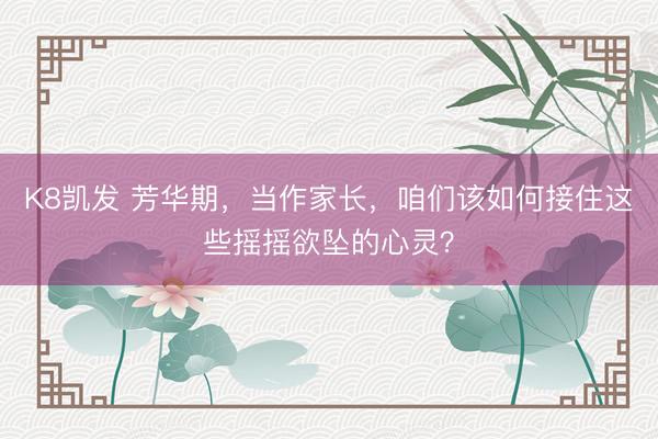 K8凯发 芳华期，当作家长，咱们该如何接住这些摇摇欲坠的心灵？
