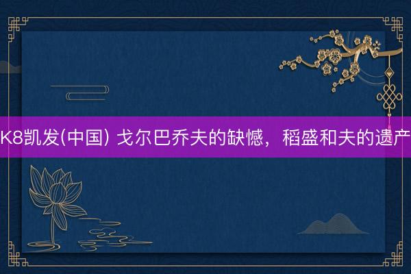 K8凯发(中国) 戈尔巴乔夫的缺憾，稻盛和夫的遗产