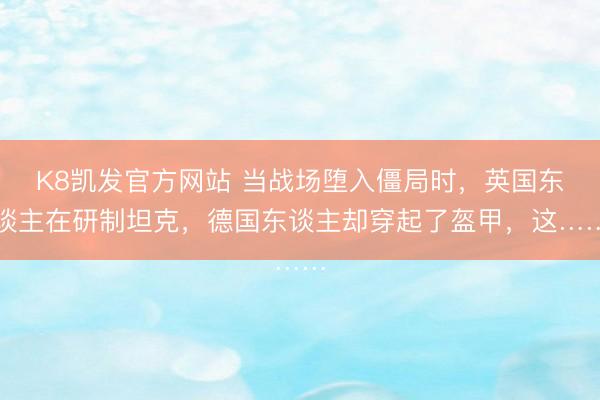 K8凯发官方网站 当战场堕入僵局时，英国东谈主在研制坦克，德国东谈主却穿起了盔甲，这……