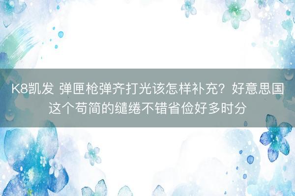 K8凯发 弹匣枪弹齐打光该怎样补充?好意思国这个苟简的缱绻不错省俭好多时分