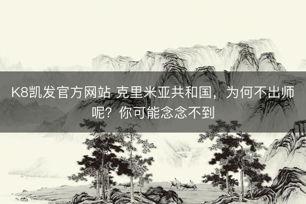 K8凯发官方网站 克里米亚共和国，为何不出师呢？你可能念念不到