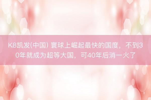 K8凯发(中国) 寰球上崛起最快的国度，不到30年就成为超等大国，可40年后消一火了