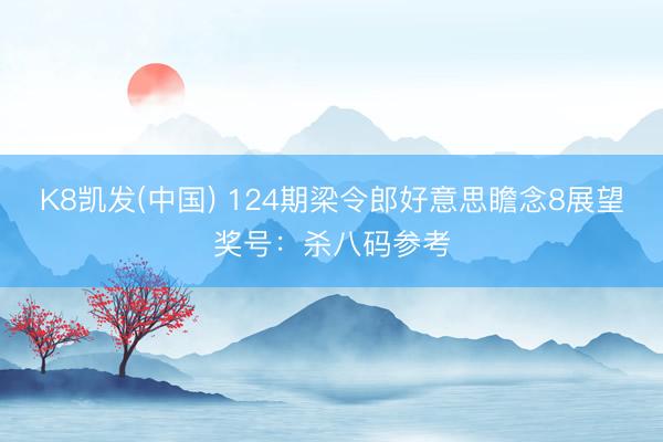 K8凯发(中国) 124期梁令郎好意思瞻念8展望奖号：杀八码参考