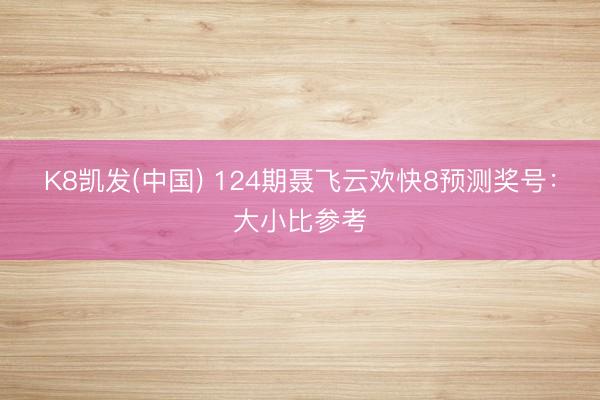 K8凯发(中国) 124期聂飞云欢快8预测奖号：大小比参考