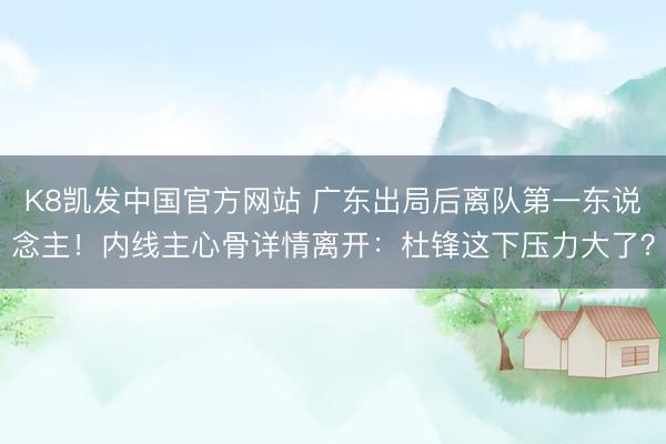 K8凯发中国官方网站 广东出局后离队第一东说念主！内线主心骨详情离开：杜锋这下压力大了？