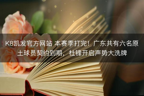 K8凯发官方网站 本赛季打完!广东共有六名原土球员契约到期,杜锋开启声势大洗牌