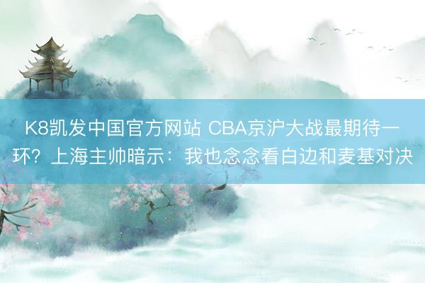 K8凯发中国官方网站 CBA京沪大战最期待一环？上海主帅暗示：我也念念看白边和麦基对决