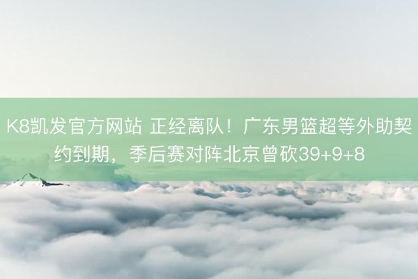 K8凯发官方网站 正经离队!广东男篮超等外助契约到期,季后赛对阵北京曾砍39+9+8