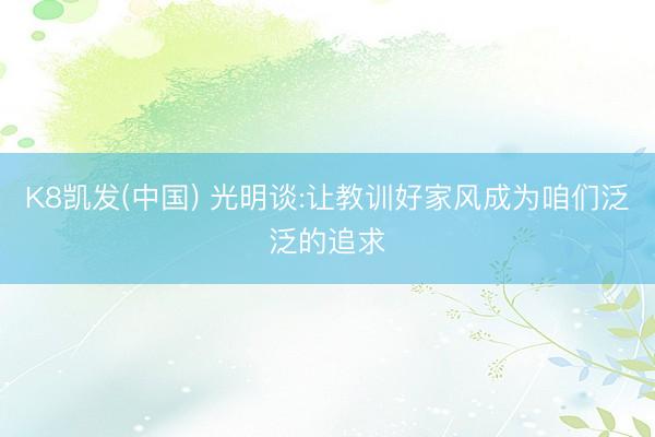 K8凯发(中国) 光明谈:让教训好家风成为咱们泛泛的追求
