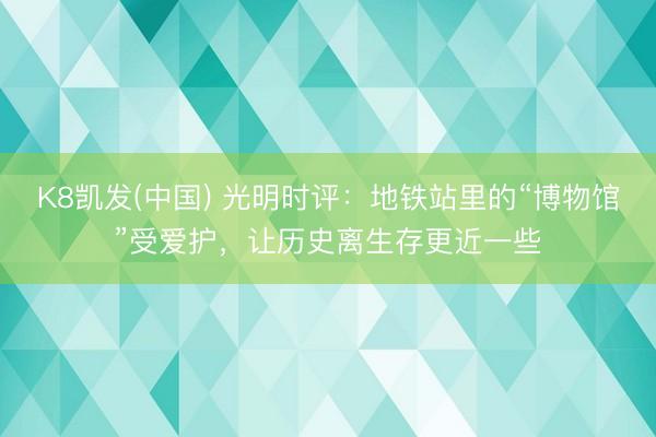 K8凯发(中国) 光明时评:地铁站里的“博物馆”受爱护,让历史离生存更近一些