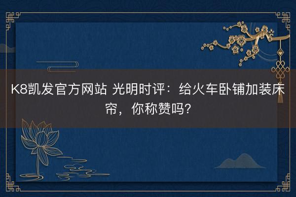 K8凯发官方网站 光明时评：给火车卧铺加装床帘，你称赞吗？