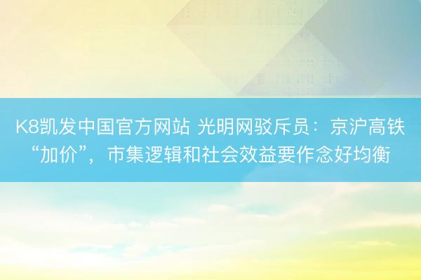 K8凯发中国官方网站 光明网驳斥员：京沪高铁“加价”，市集逻辑和社会效益要作念好均衡