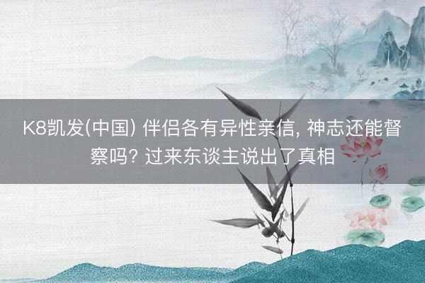 K8凯发(中国) 伴侣各有异性亲信， 神志还能督察吗? 过来东谈主说出了真相