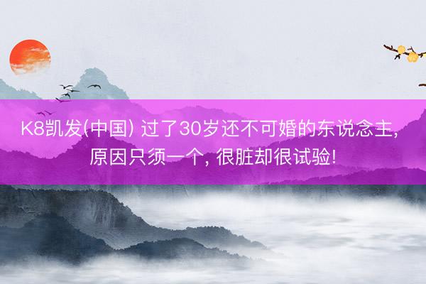 K8凯发(中国) 过了30岁还不可婚的东说念主， 原因只须一个， 很脏却很试验!