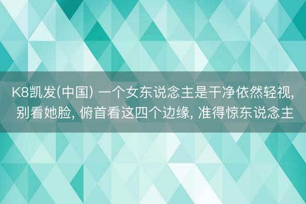 K8凯发(中国) 一个女东说念主是干净依然轻视， 别看她脸， 俯首看这四个边缘， 准得惊东说念主