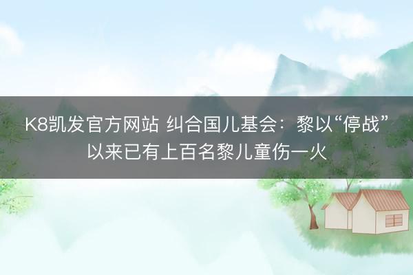 K8凯发官方网站 纠合国儿基会:黎以“停战”以来已有上百名黎儿童伤一火