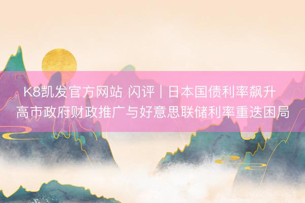 K8凯发官方网站 闪评 | 日本国债利率飙升 高市政府财政推广与好意思联储利率重迭困局