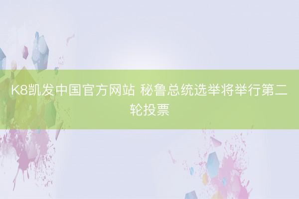 K8凯发中国官方网站 秘鲁总统选举将举行第二轮投票