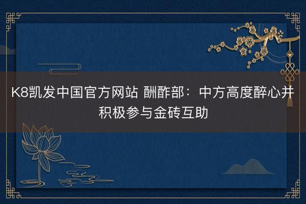 K8凯发中国官方网站 酬酢部：中方高度醉心并积极参与金砖互助
