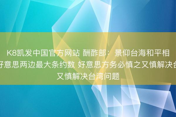 K8凯发中国官方网站 酬酢部：景仰台海和平相识是中好意思两边最大条约数 好意思方务必慎之又慎解决台湾问题
