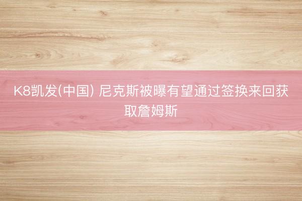 K8凯发(中国) 尼克斯被曝有望通过签换来回获取詹姆斯