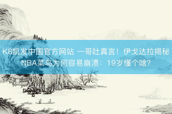 K8凯发中国官方网站 一哥吐真言！伊戈达拉揭秘NBA菜鸟为何容易崩溃：19岁懂个啥？
