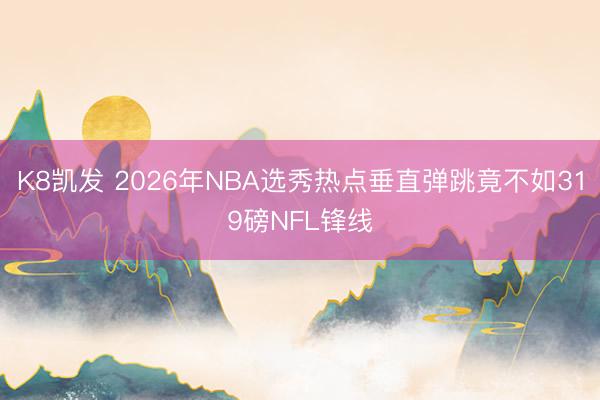 K8凯发 2026年NBA选秀热点垂直弹跳竟不如319磅NFL锋线