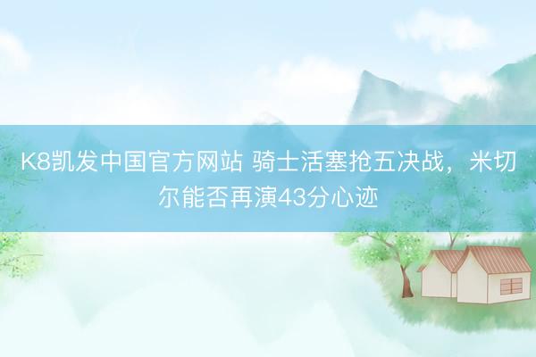 K8凯发中国官方网站 骑士活塞抢五决战，米切尔能否再演43分心迹