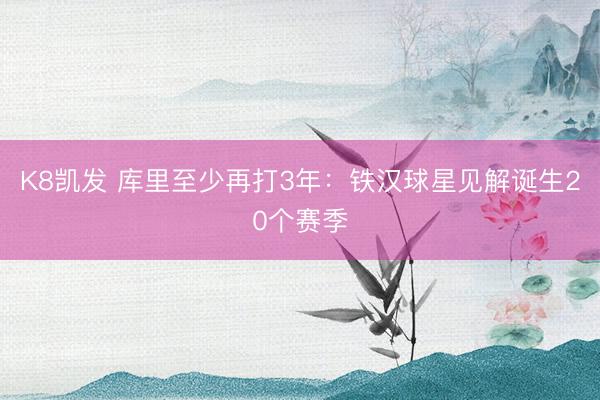K8凯发 库里至少再打3年:铁汉球星见解诞生20个赛季