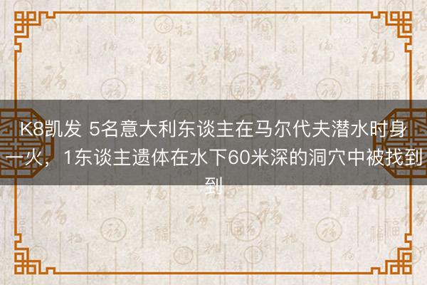 K8凯发 5名意大利东谈主在马尔代夫潜水时身一火，1东谈主遗体在水下60米深的洞穴中被找到