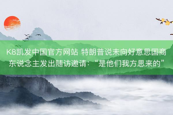 K8凯发中国官方网站 特朗普说未向好意思国商东说念主发出随访邀请：“是他们我方思来的”