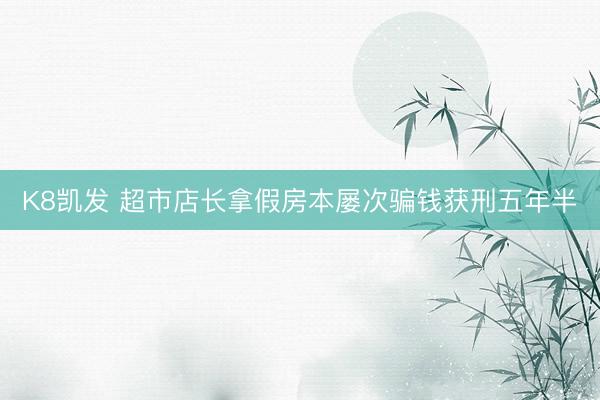 K8凯发 超市店长拿假房本屡次骗钱获刑五年半