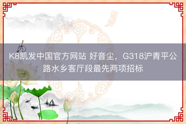 K8凯发中国官方网站 好音尘，G318沪青平公路水乡客厅段最先两项招标