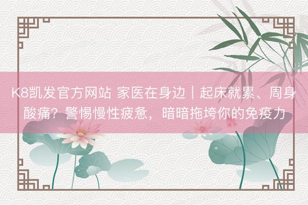 K8凯发官方网站 家医在身边｜起床就累、周身酸痛？警惕慢性疲惫，暗暗拖垮你的免疫力