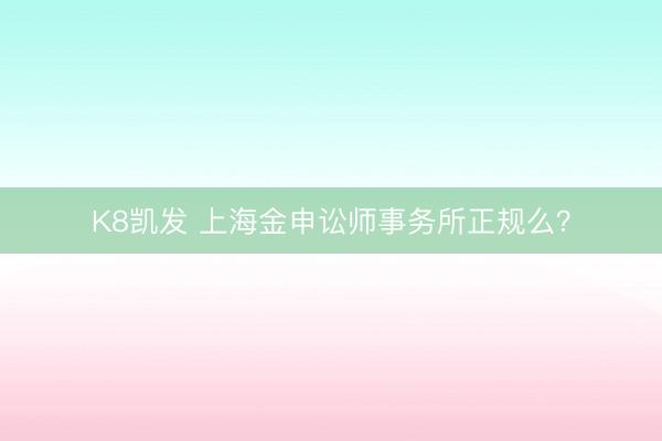 K8凯发 上海金申讼师事务所正规么?