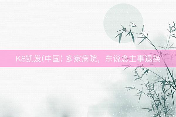 K8凯发(中国) 多家病院，东说念主事退换