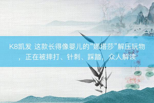 K8凯发 这款长得像婴儿的“娜塔莎”解压玩物，正在被摔打、针刺、踩踏，众人解读