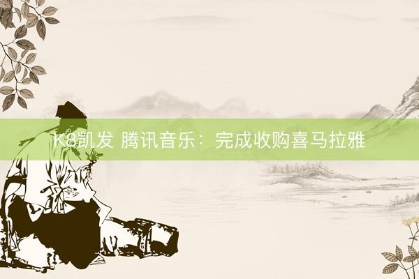 K8凯发 腾讯音乐:完成收购喜马拉雅