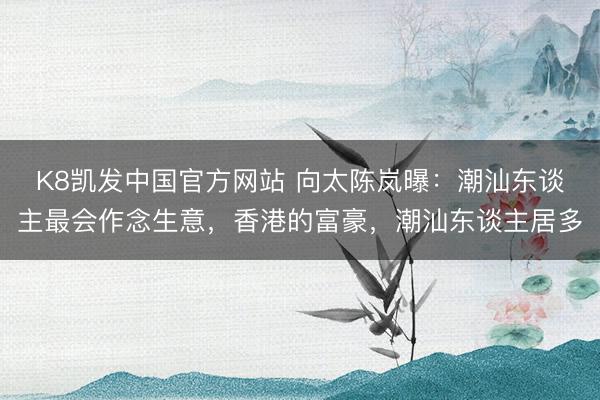 K8凯发中国官方网站 向太陈岚曝：潮汕东谈主最会作念生意，香港的富豪，潮汕东谈主居多