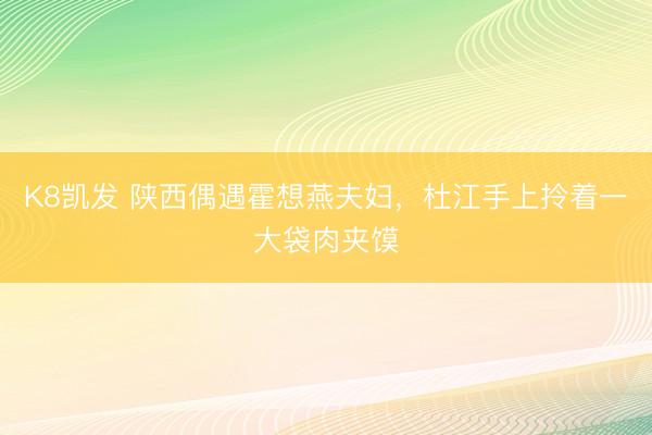 K8凯发 陕西偶遇霍想燕夫妇，杜江手上拎着一大袋肉夹馍