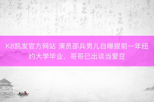 K8凯发官方网站 演员邵兵男儿自曝提前一年纽约大学毕业，哥哥已出谈当爱豆