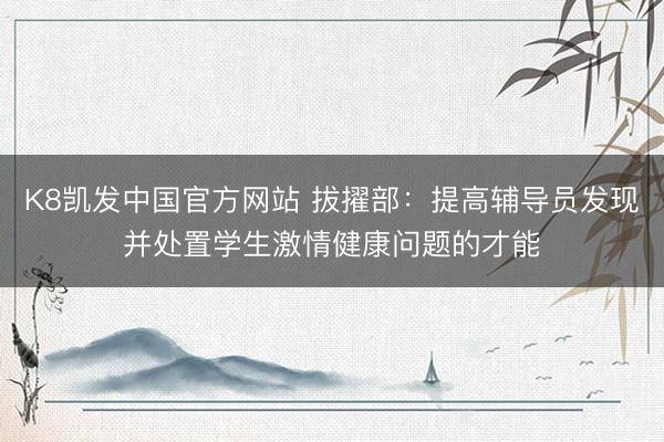 K8凯发中国官方网站 拔擢部：提高辅导员发现并处置学生激情健康问题的才能