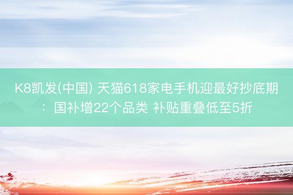 K8凯发(中国) 天猫618家电手机迎最好抄底期：国补增22个品类 补贴重叠低至5折