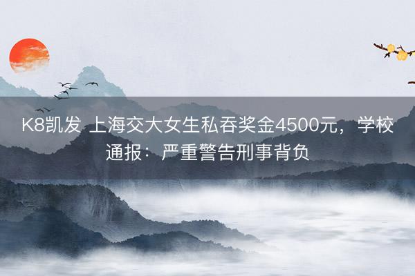 K8凯发 上海交大女生私吞奖金4500元，学校通报：严重警告刑事背负