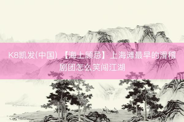 K8凯发(中国) 【海上顾忌】上海滩最早的滑稽剧团怎么笑闯江湖